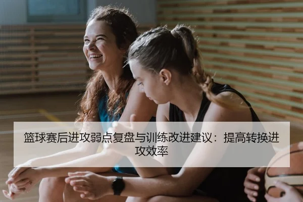 篮球赛后进攻弱点复盘与训练改进建议：提高转换进攻效率