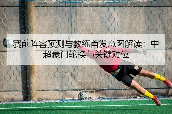 赛前阵容预测与教练首发意图解读：中超豪门轮换与关键对位